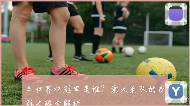 年世界杯冠军是谁?意大利队的夺冠之路全解析
