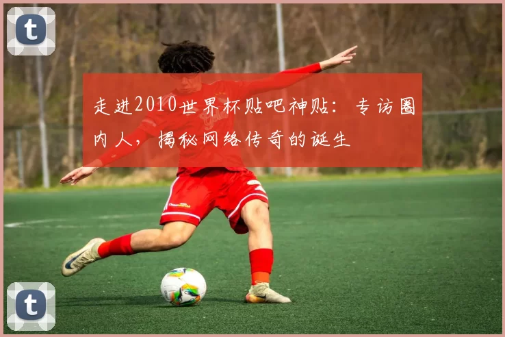 走进2010世界杯贴吧神贴：专访圈内人，揭秘网络传奇的诞生