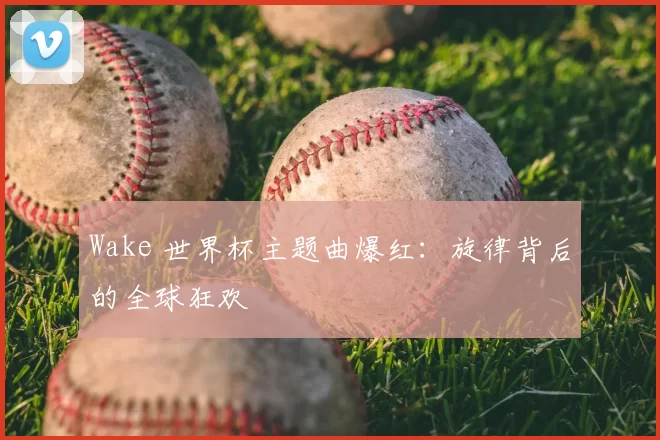 Wake 世界杯主题曲爆红：旋律背后的全球狂欢