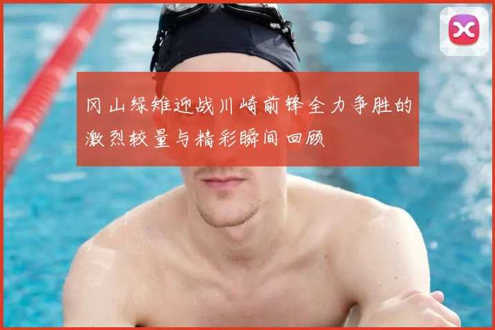 冈山绿雉迎战川崎前锋全力争胜的激烈较量与精彩瞬间回顾