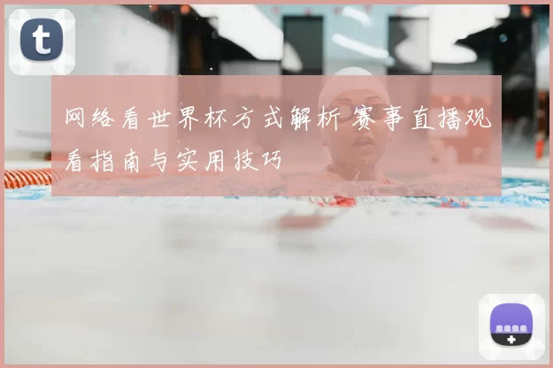 网络看世界杯方式解析 赛事直播观看指南与实用技巧