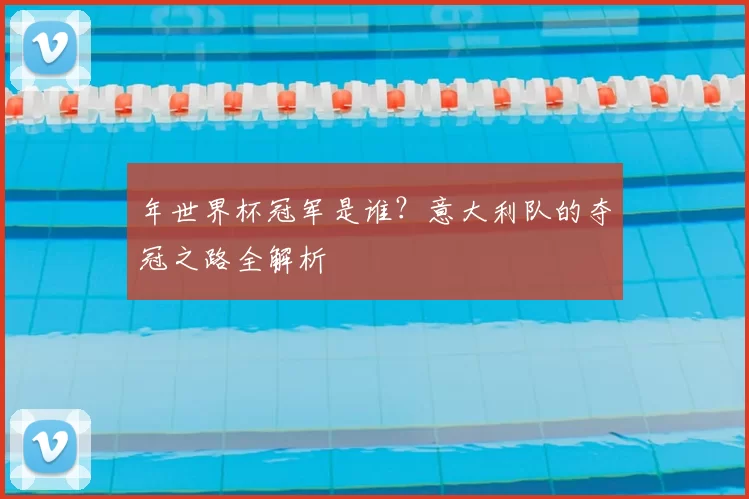 年世界杯冠军是谁？意大利队的夺冠之路全解析