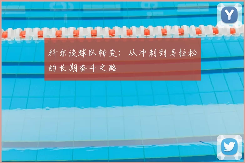 科尔谈球队转变：从冲刺到马拉松的长期奋斗之路