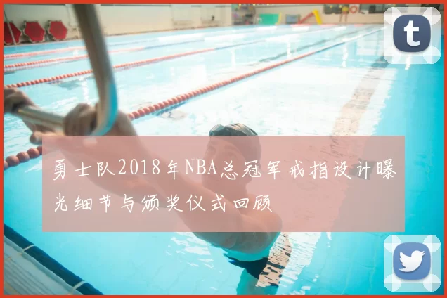 勇士队2018年NBA总冠军戒指设计曝光细节与颁奖仪式回顾