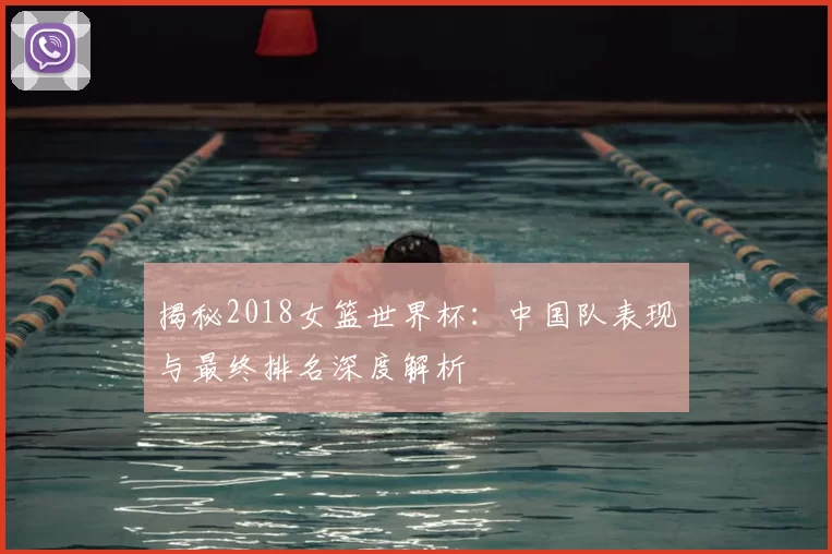 揭秘2018女篮世界杯：中国队表现与最终排名深度解析