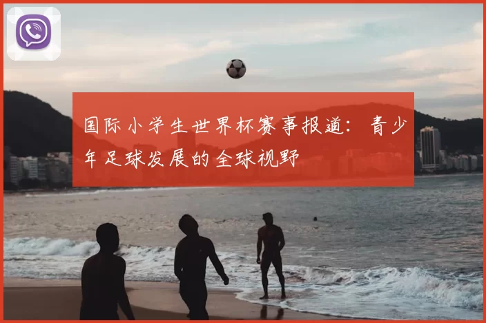 国际小学生世界杯赛事报道：青少年足球发展的全球视野