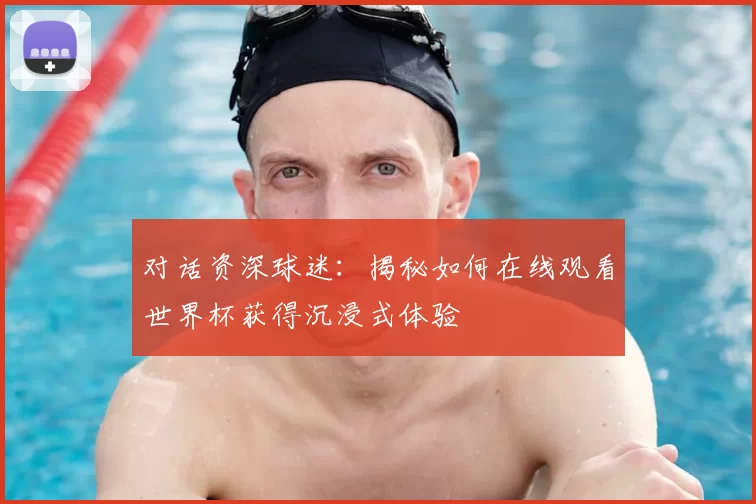 对话资深球迷：揭秘如何在线观看世界杯获得沉浸式体验