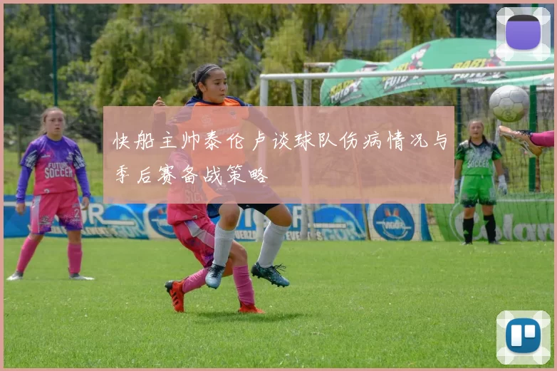 快船主帅泰伦卢谈球队伤病情况与季后赛备战策略