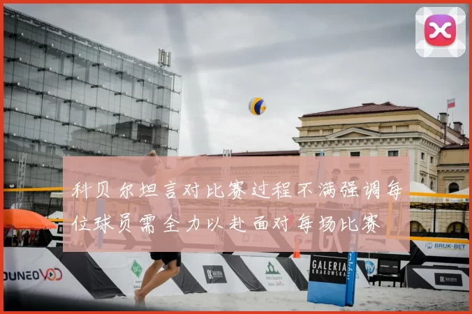 科贝尔坦言对比赛过程不满强调每位球员需全力以赴面对每场比赛