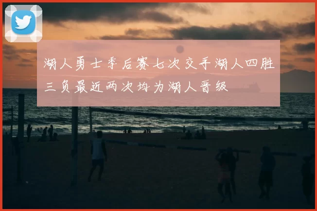 湖人勇士季后赛七次交手湖人四胜三负最近两次均为湖人晋级