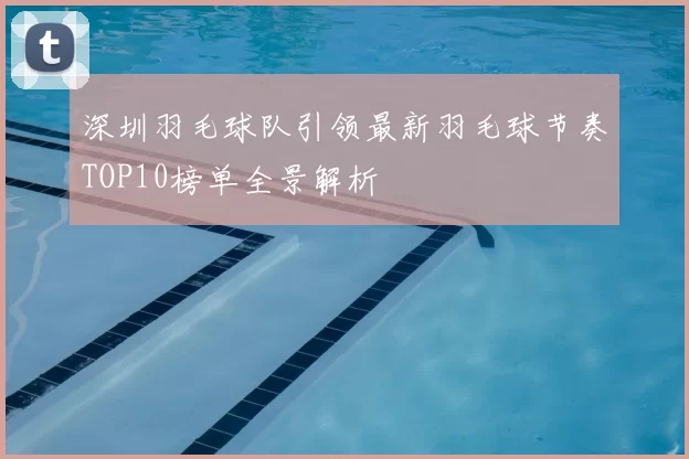 深圳羽毛球队引领最新羽毛球节奏TOP10榜单全景解析