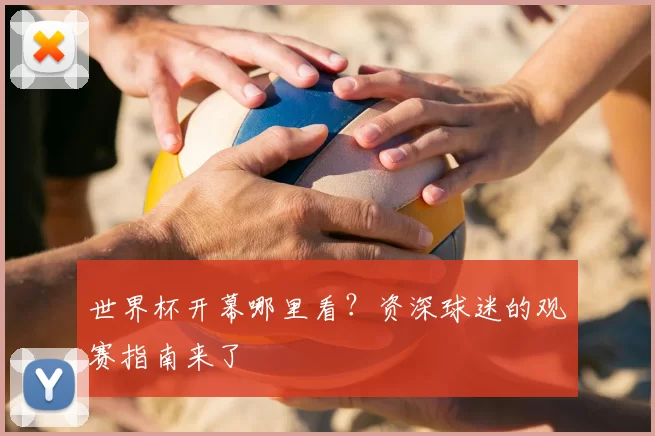 世界杯开幕哪里看?资深球迷的观赛指南来了