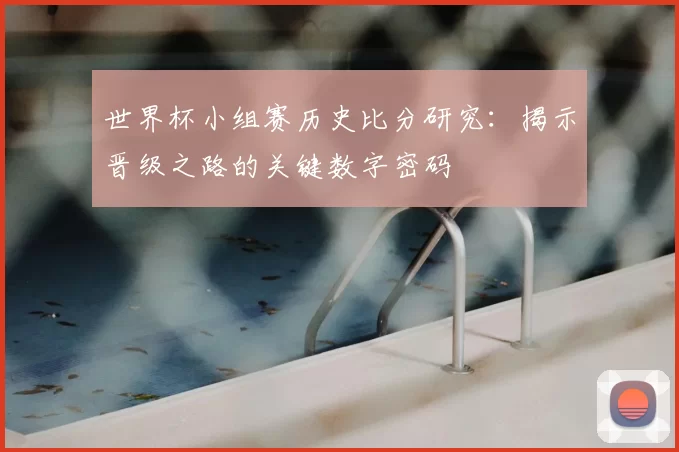 世界杯小组赛历史比分研究:揭示晋级之路的关键数字密码
