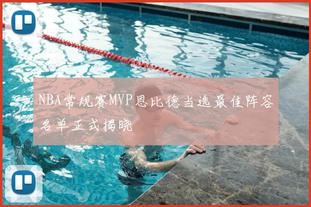 NBA常规赛MVP恩比德当选最佳阵容名单正式揭晓