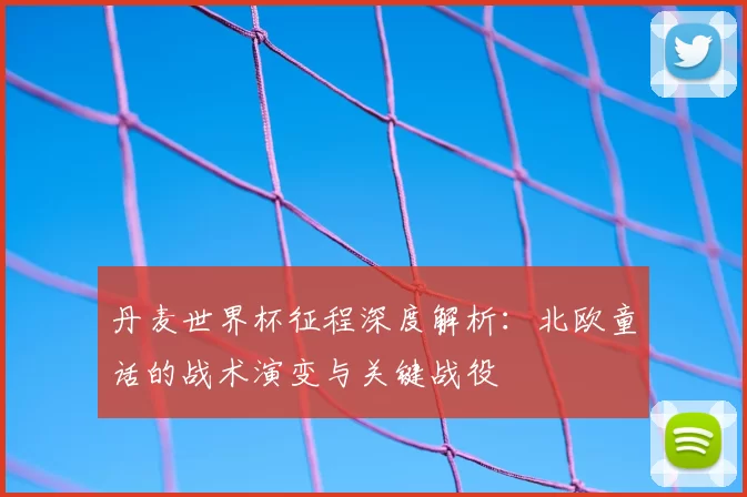 丹麦世界杯征程深度解析：北欧童话的战术演变与关键战役