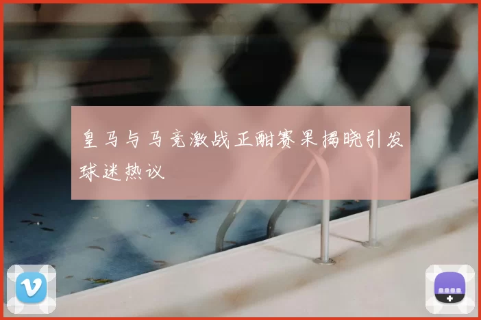皇马与马竞激战正酣赛果揭晓引发球迷热议