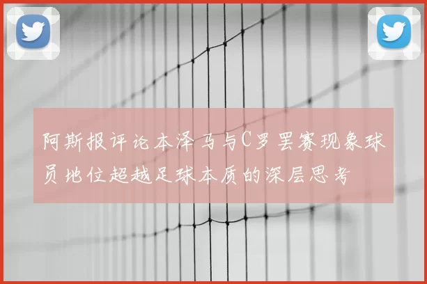 阿斯报评论本泽马与C罗罢赛现象球员地位超越足球本质的深层思考