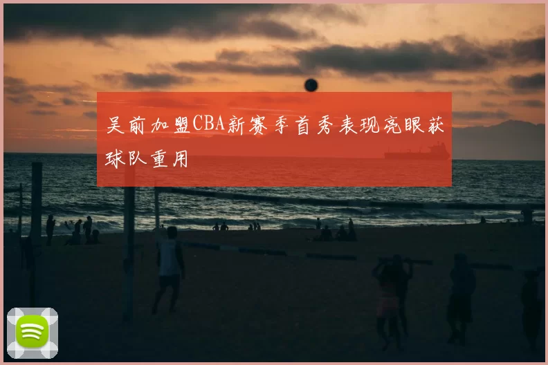 吴前加盟CBA新赛季首秀表现亮眼获球队重用