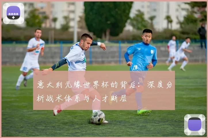 意大利无缘世界杯的背后：深度分析战术体系与人才断层
