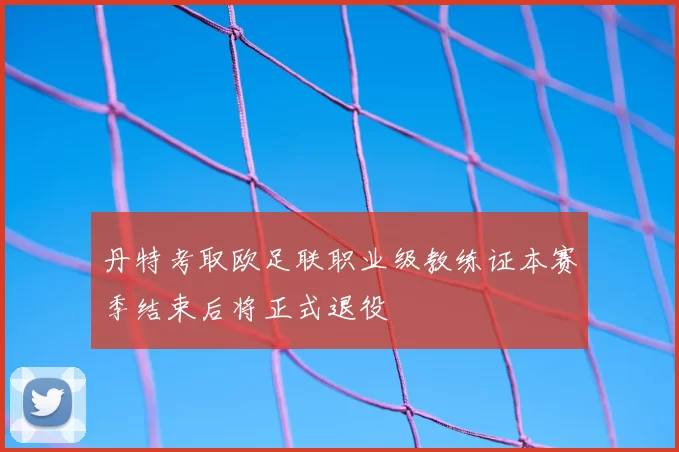 丹特考取欧足联职业级教练证本赛季结束后将正式退役