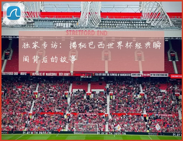 独家专访：揭秘巴西世界杯经典瞬间背后的故事