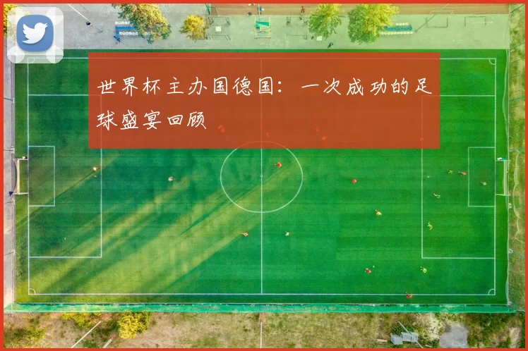 世界杯主办国德国：一次成功的足球盛宴回顾