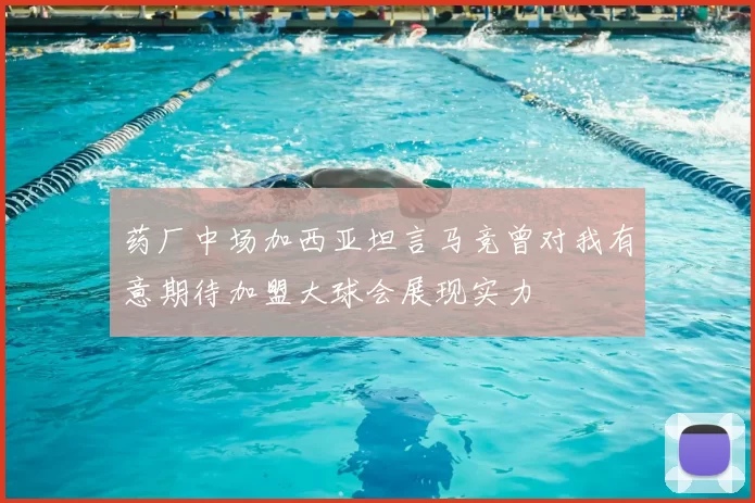 药厂中场加西亚坦言马竞曾对我有意期待加盟大球会展现实力