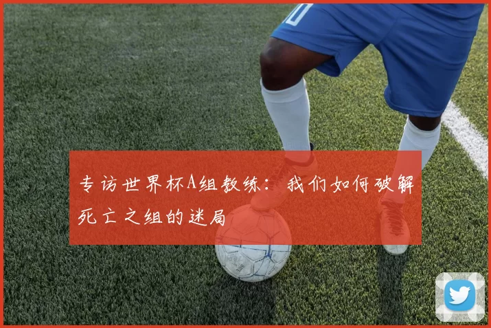 专访世界杯A组教练:我们如何破解死亡之组的迷局