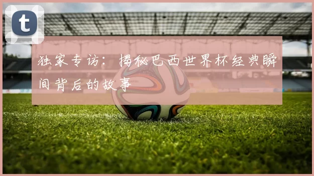 独家专访：揭秘巴西世界杯经典瞬间背后的故事