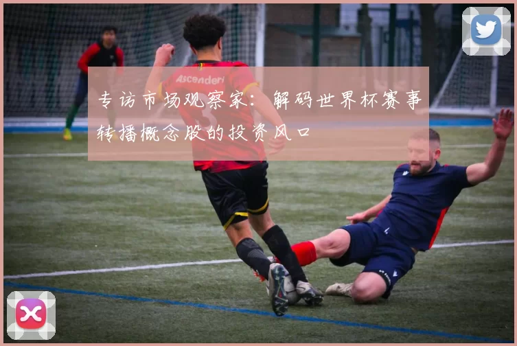 专访市场观察家：解码世界杯赛事转播概念股的投资风口