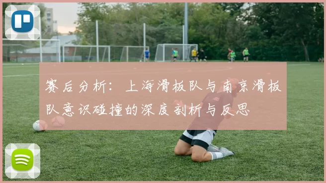 赛后分析：上海滑板队与南京滑板队意识碰撞的深度剖析与反思