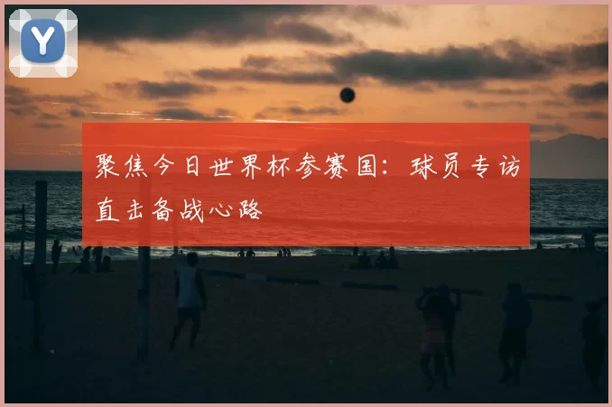 聚焦今日世界杯参赛国：球员专访直击备战心路