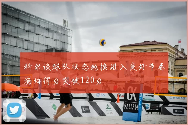科尔谈球队状态轮换进入良好节奏场均得分突破120分