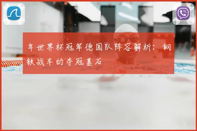 年世界杯冠军德国队阵容解析：钢铁战车的夺冠基石