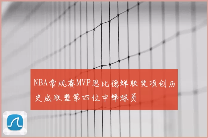 NBA常规赛MVP恩比德蝉联奖项创历史成联盟第四位中锋球员