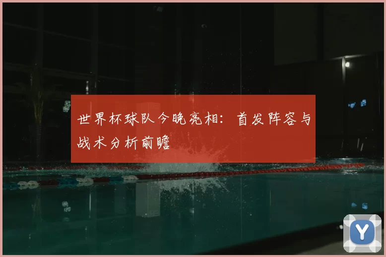 世界杯球队今晚亮相:首发阵容与战术分析前瞻