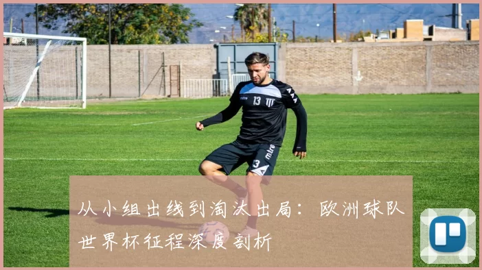 从小组出线到淘汰出局：欧洲球队世界杯征程深度剖析