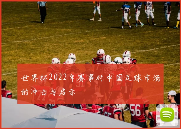 世界杯2022年赛事对中国足球市场的冲击与启示