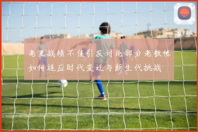 老里战绩不佳引发讨论部分老教练如何适应时代变迁与新生代挑战