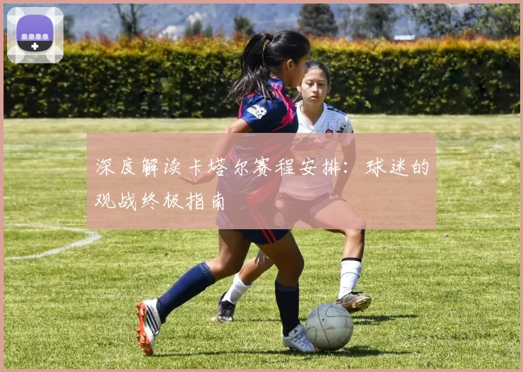 深度解读卡塔尔赛程安排:球迷的观战终极指南