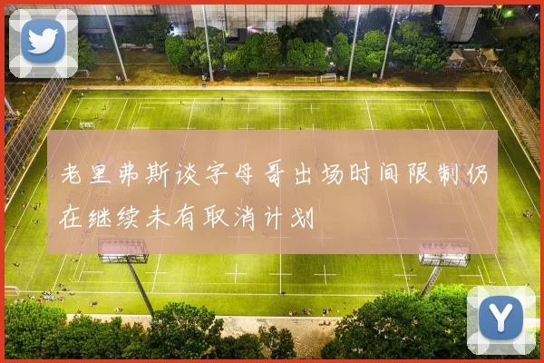 老里弗斯谈字母哥出场时间限制仍在继续未有取消计划
