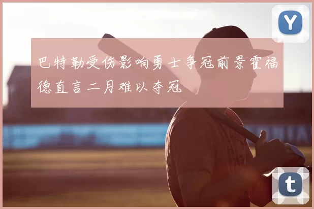 巴特勒受伤影响勇士争冠前景霍福德直言二月难以夺冠