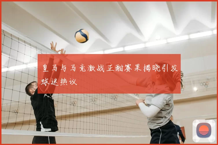 皇马与马竞激战正酣赛果揭晓引发球迷热议
