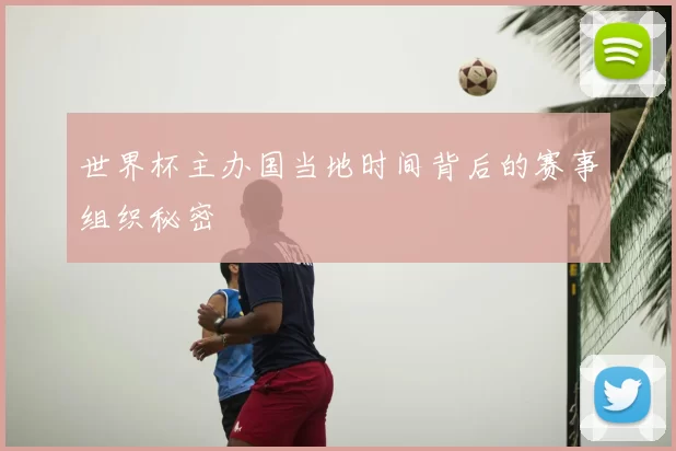 世界杯主办国当地时间背后的赛事组织秘密