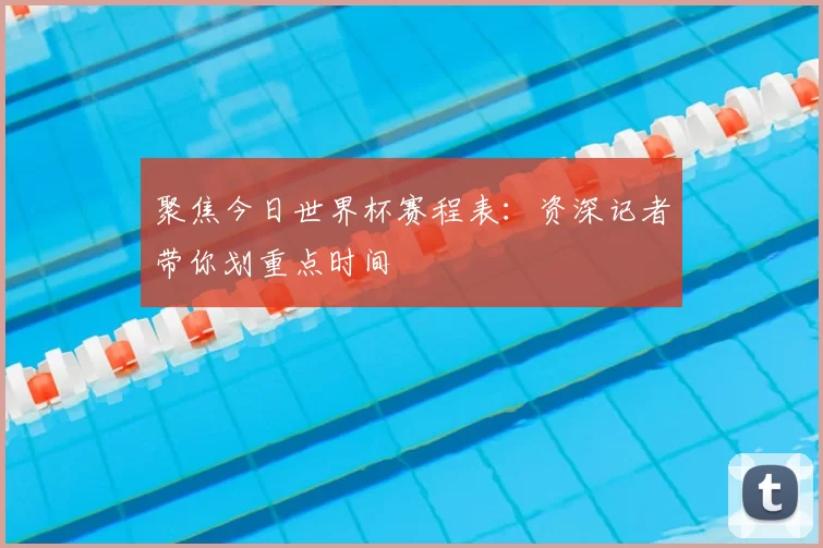 聚焦今日世界杯赛程表：资深记者带你划重点时间