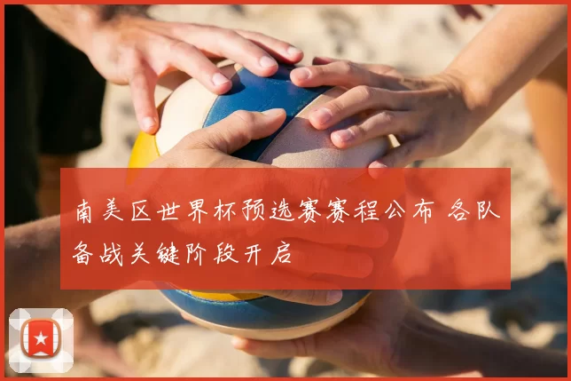 南美区世界杯预选赛赛程公布 各队备战关键阶段开启