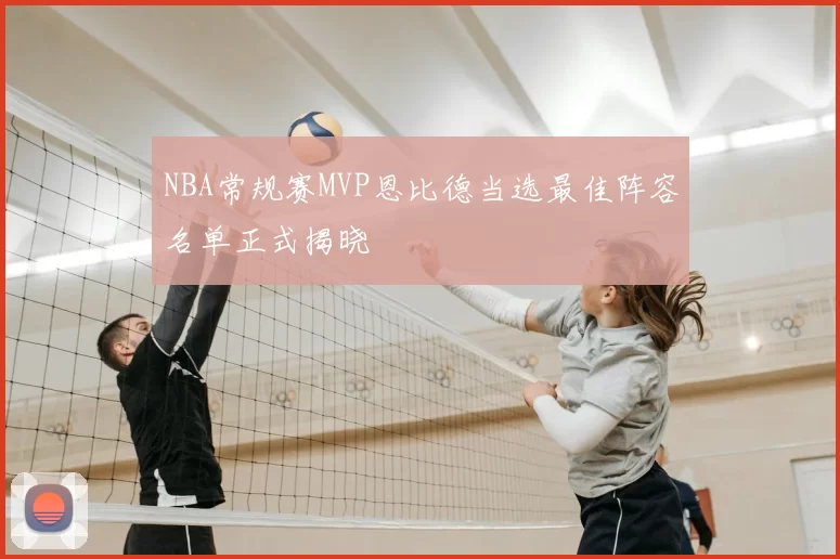 NBA常规赛MVP恩比德当选最佳阵容名单正式揭晓