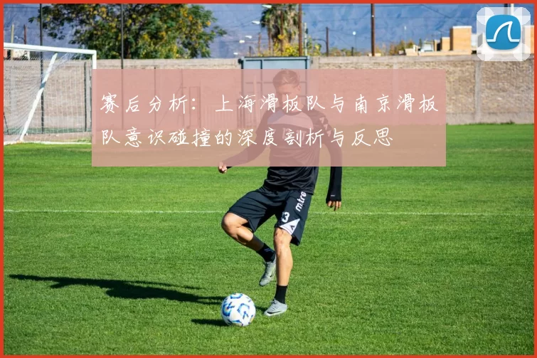 赛后分析：上海滑板队与南京滑板队意识碰撞的深度剖析与反思