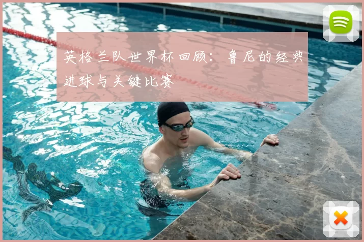 英格兰队世界杯回顾：鲁尼的经典进球与关键比赛