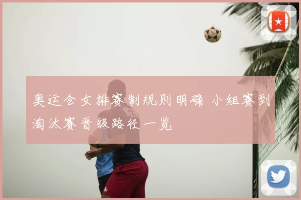 奥运会女排赛制规则明确 小组赛到淘汰赛晋级路径一览
